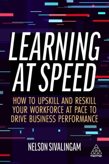 Learning at Speed. How to Upskill and Reskill your Workforce at Pace to Drive Business Performance Nelson Sivalingam