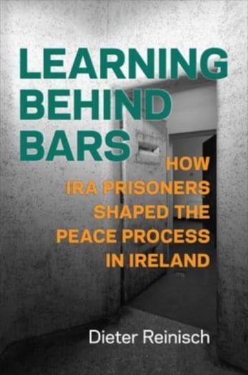 Learning behind Bars: How IRA Prisoners Shaped the Peace Process in Ireland Dieter Reinisch