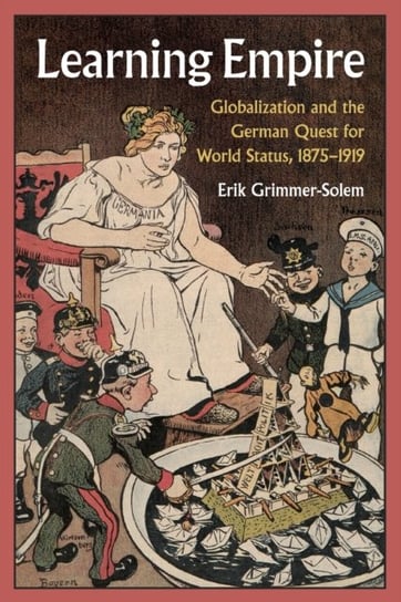 Learning Empire: Globalization and the German Quest for World Status, 1875-1919 Opracowanie zbiorowe