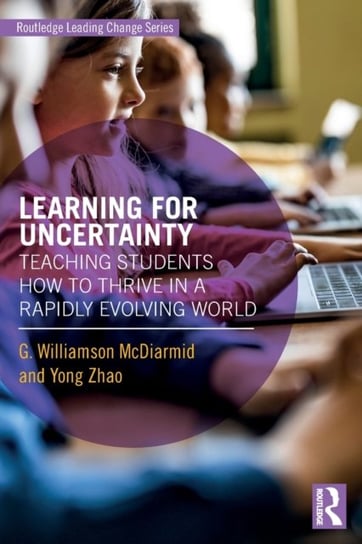 Learning for Uncertainty: Teaching Students How to Thrive in a Rapidly Evolving World G. Williamson Mcdiarmid, Yong Zhao