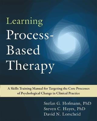 Learning Process-Based Therapy: A Skills Training Manual for Targeting the Core Processes of Psychological Change in Clinical Practice David N. Lorscheid