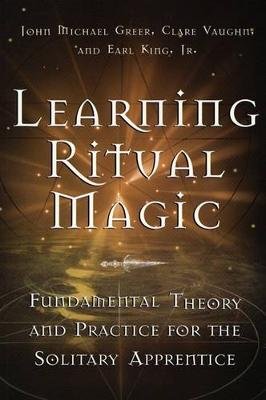Learning Ritual Magic: Fundamental Theory and Practice for the Solitary Apprentice Greer John Michael, King Earl, Vaughn Clare