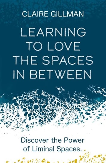 Learning to Love the Spaces in Between: Discover the Power of Liminal Spaces Claire Gillman