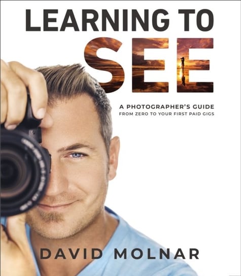 Learning to See: A Photographer's Guide from Zero to Your First Paid Gigs David Molnar