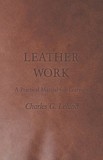 Leather Work - A Practical Manual for Learners Leland Charles G.