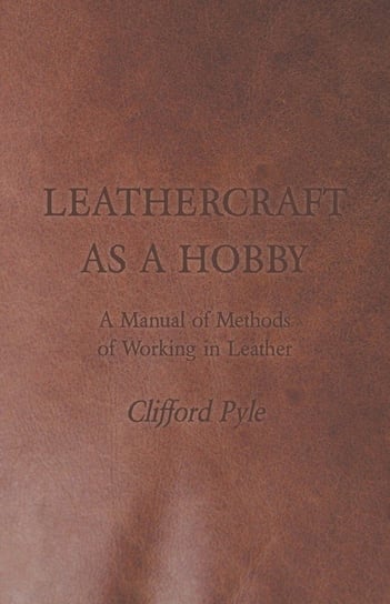 Leathercraft As A Hobby - A Manual of Methods of Working in Leather Pyle Clifford