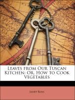 Leaves from Our Tuscan Kitchen: Or, How to Cook Vegetables Janet Ross