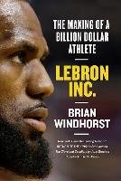 Lebron, Inc.: The Making of a Billion-Dollar Athlete Windhorst Brian