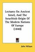 Lectures on Ancient Israel, and the Israelitish Origin of the Modern Nations of Europe (1840) Wilson John