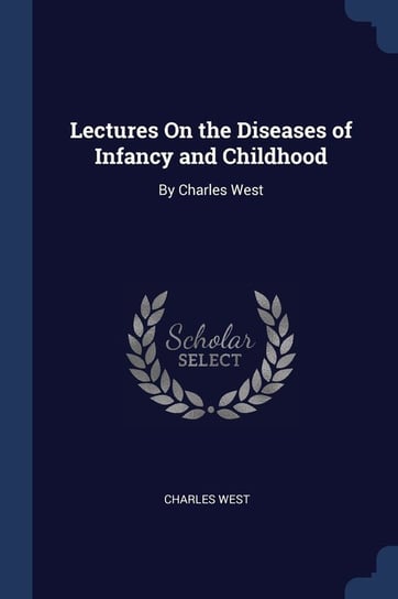 Lectures on the Diseases of Infancy and Childhood. By Charles West West Charles