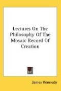 Lectures On The Philosophy Of The Mosaic Record Of Creation James Kennedy