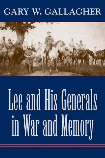 Lee and His Generals in War and Memory Gallagher Gary W