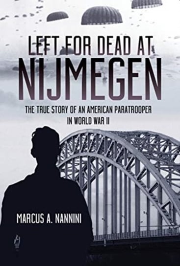 Left for Dead at Nijmegen: The True Story of an American Paratrooper Nannini Marcus A.