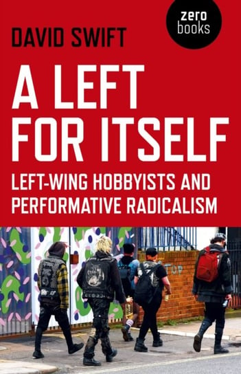Left for Itself, A - Left-wing Hobbyists and Performative Radicalism David Swift
