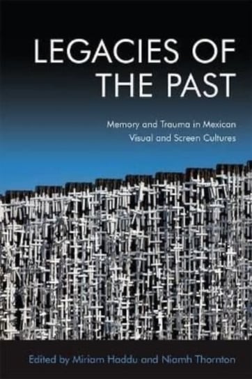 Legacies of the Past. Memory and Trauma in Mexican Visual and Screen Cultures Edinburgh University Press