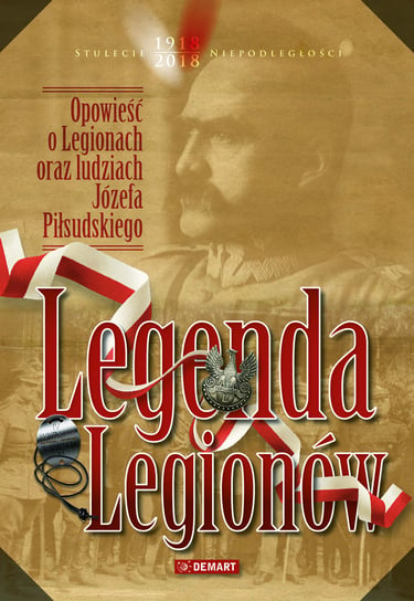 Legenda Legionów. Opowieść o Legionach oraz ludziach Józefa Piłsudskiego.(nowe wydanie) Opracowanie zbiorowe