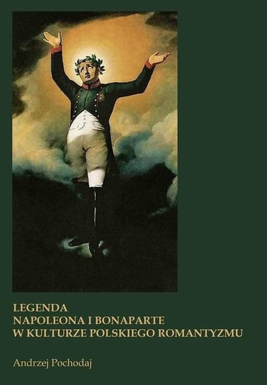 Legenda Napoleona i Bonaparte w kulturze polskiego romantyzmu Pochodaj Andrzej