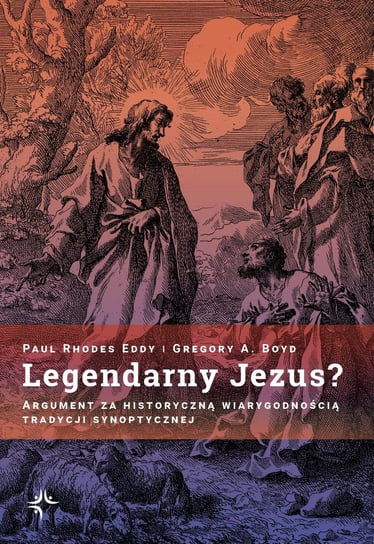 Legendarny Jezus? Argument za historyczną wiarygodnością tradycji synoptycznej Paul Rhodes Eddy, Gregory A. Boyd