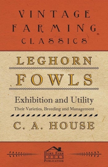 Leghorn Fowls - Exhibition and Utility - Their Varieties, Breeding and Management House C. A.