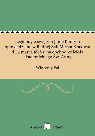 Legiendy o świętym Janie Kantym opowiedziane w Radnej Sali Miasta Krakowa d. 14 marca 1868 r. na dochód kościoła akademickiego Św. Anny - ebook epub Pol Wincenty