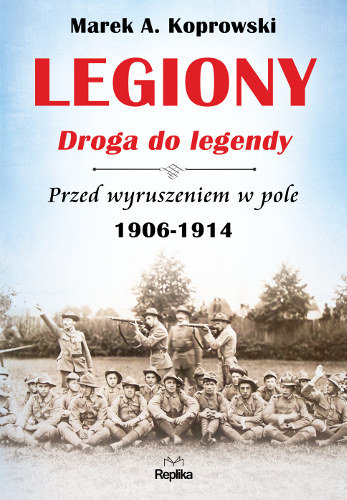 Legiony. Droga do legendy. Przed wyruszeniem w pole 1906-1914 Koprowski Marek A.