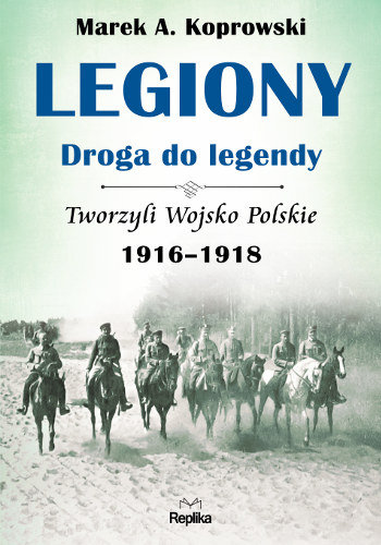 Legiony droga do legendy. Tworzyli Wojsko Polskie 1916-1918 Koprowski Marek A.