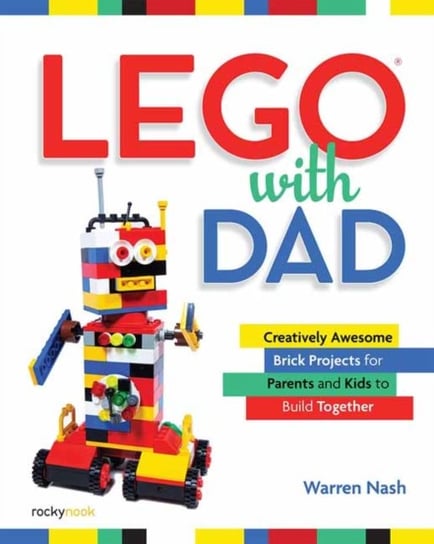 LEGO with Dad: Creatively Awesome Brick Projects for Parents and Kids to Build Together Warren Nash