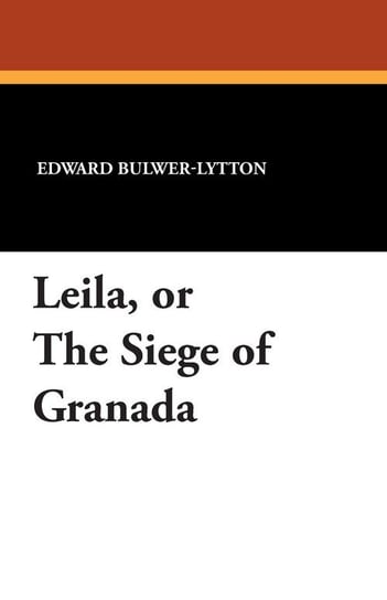 Leila, or the Siege of Granada Lytton Edward Bulwer Lytton