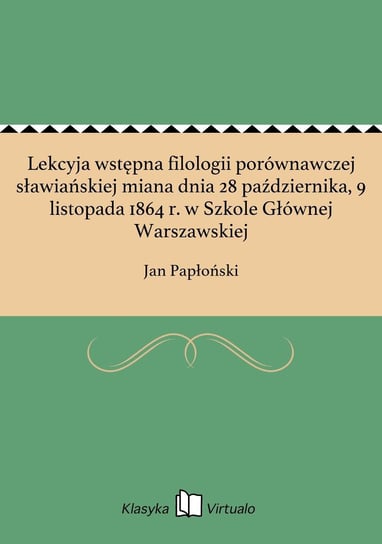 Lekcyja wstępna filologii porównawczej sławiańskiej miana dnia 28 października, 9 listopada 1864 r. w Szkole Głównej Warszawskiej Papłoński Jan