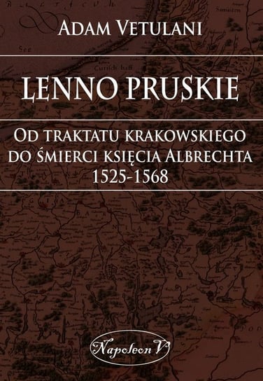 Lenno pruskie. Od traktatu krakowskiego do śmierci księcia Albrechta 1525-1568 Vetulani Adam