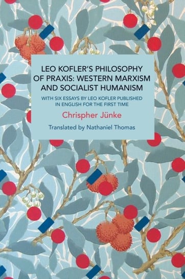 Leo Kofler's Philosophy of Praxis: Western Marxism and Socialist Humanism: With Six Essays by Leo Kofler Published in English for the First Time Christoph Junke