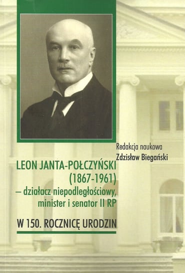 Leon Janta-Połczyński 1867-1961 - działacz niepodległościowy, minister i senator II RP Opracowanie zbiorowe