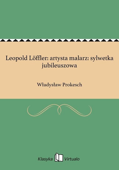 Leopold Löffler: artysta malarz: sylwetka jubileuszowa Prokesch Władysław