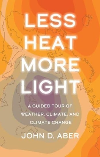 Less Heat, More Light: A Guided Tour of Weather, Climate, and Climate Change John D. Aber