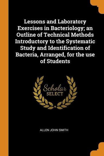 Lessons and Laboratory Exercises in Bacteriology; an Outline of Technical Methods Introductory to the Systematic Study and Identification of Bacteria, Arranged, for the use of Students Smith Allen John