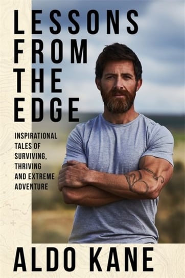 Lessons From the Edge Inspirational Tales of Surviving, Thriving and Extreme Adventure Aldo Kane