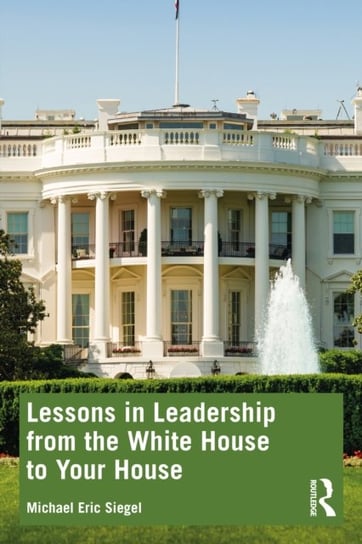 Lessons in Leadership from the White House to Your House Michael Eric Siegel