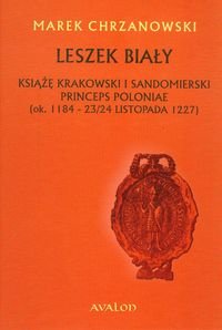 Leszek Biały. Książę krakowski i sandomierski Princeps Poloniae ok. 1184-23/24 listopada 1227 Chrzanowski Marek