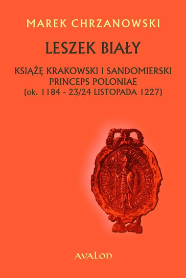 Leszek Biały. Książę krakowski i sandomierski, princeps Poloniae (ok. 1184 - 23/24 listopada 1227) Chrzanowski Marek