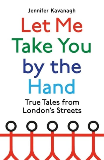 Let Me Take You by the Hand: True Tales from Londons Streets Jennifer Kavanagh