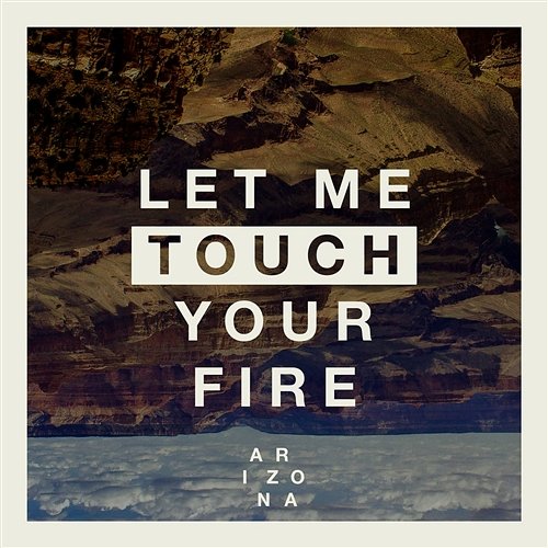 Let Me Touch Your Fire A R I Z O N A