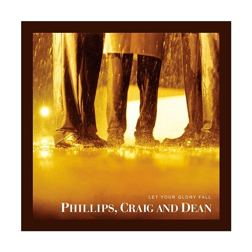 Let Your Glory Fall Phillips, Craig & Dean