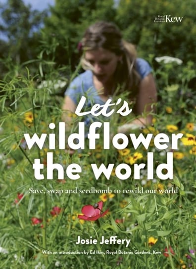 Lets Wildflower the World: Save, swap and seedbomb to rewild our world Josie Jeffery