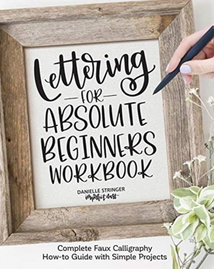 Lettering for Absolute Beginners Workbook: Complete Faux Calligraphy How-to Guide with Simple Projec Danielle Stringer