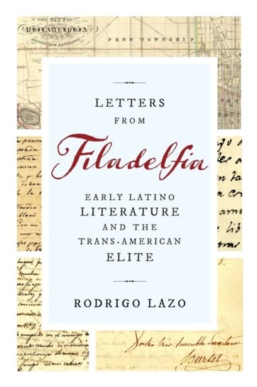 Letters from Filadelfia: Early Latino Literature and the Trans-American Elite Rodrigo Lazo