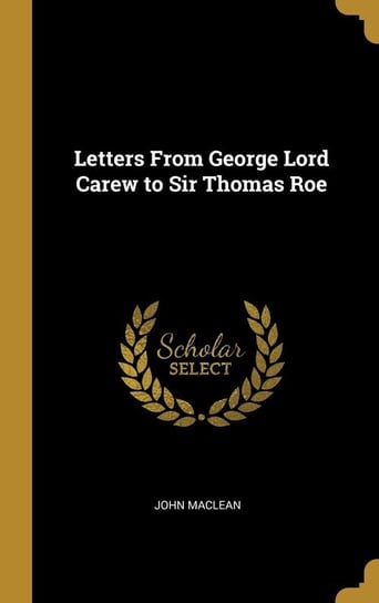 Letters From George Lord Carew to Sir Thomas Roe Maclean John