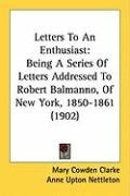 Letters to an Enthusiast: Being a Series of Letters Addressed to Robert Balmanno, of New York, 1850-1861 (1902) Clarke Mary Cowden