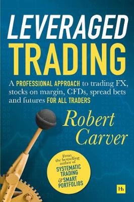 Leveraged Trading: A professional approach to trading FX, stocks on margin, CFDs, spread bets and futures for all traders Carver Robert