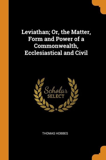 Leviathan; Or, the Matter, Form and Power of a Commonwealth, Ecclesiastical and Civil Hobbes Thomas