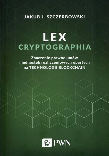 Lex cryptographia. Znaczenie prawne umów i jednostek rozliczeniowych opartych na technologii Blockchain Szczerbowski Jakub J.